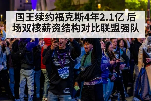 国王续约福克斯4年2.1亿 后场双核薪资结构对比联盟强队 | aitiyu