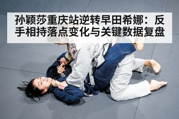 孙颖莎重庆站逆转早田希娜：反手相持落点变化与关键数据复盘