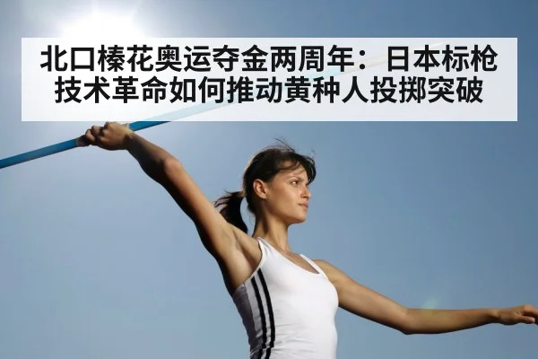 北口榛花奥运夺金两周年:日本标枪技术革命如何推动黄种人投掷突破