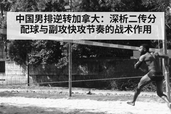 中国男排逆转加拿大：深析二传分配球与副攻快攻节奏的战术作用