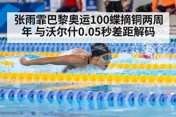张雨霏巴黎奥运100蝶摘铜两周年 与沃尔什0.05秒差距解码