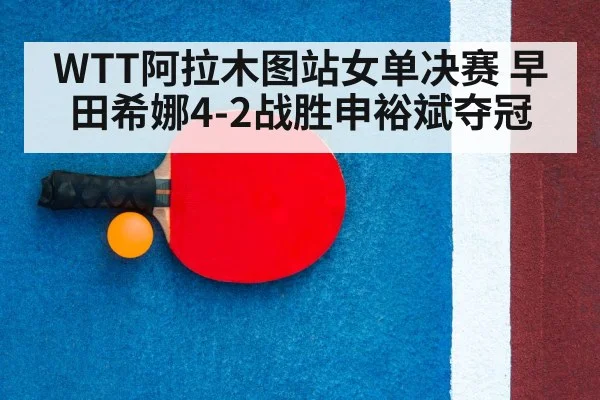 WTT阿拉木图站女单决赛 早田希娜4-2战胜申裕斌夺冠