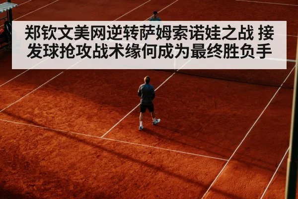 郑钦文美网逆转萨姆索诺娃之战 接发球抢攻战术缘何成为最终胜负手