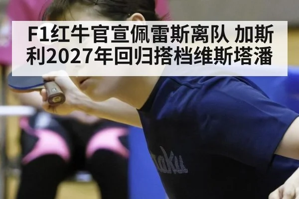 F1红牛官宣佩雷斯离队 加斯利2027年回归搭档维斯塔潘