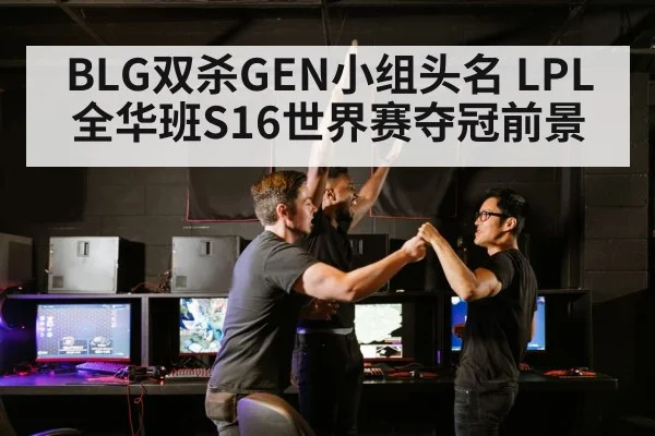 BLG双杀GEN小组头名 LPL全华班S16世界赛夺冠前景